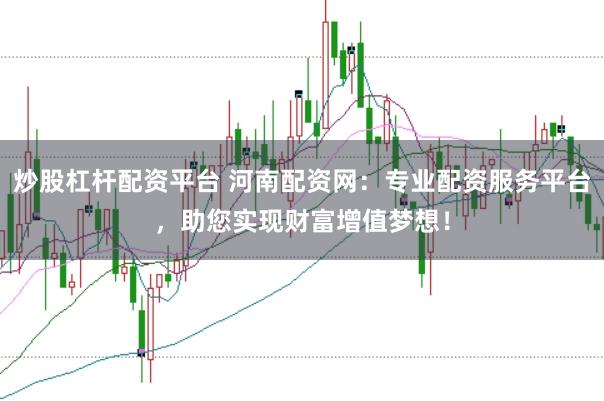 炒股杠杆配资平台 河南配资网：专业配资服务平台，助您实现财富增值梦想！