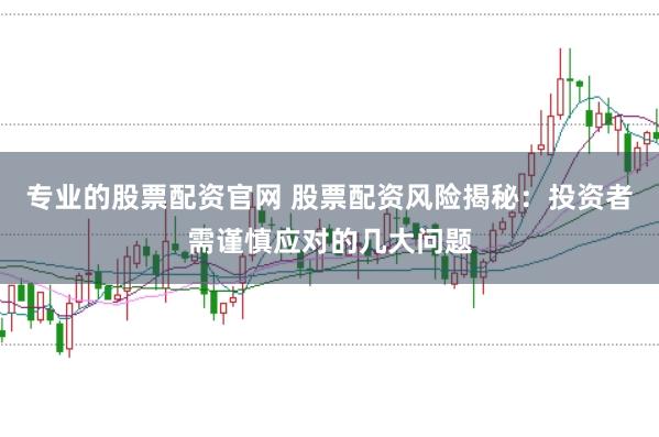 专业的股票配资官网 股票配资风险揭秘：投资者需谨慎应对的几大问题