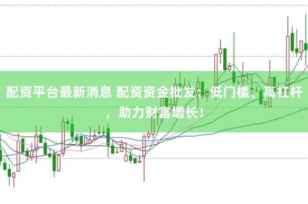 配资平台最新消息 配资资金批发：低门槛、高杠杆，助力财富增长！