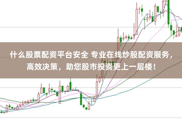 什么股票配资平台安全 专业在线炒股配资服务，高效决策，助您股市投资更上一层楼！