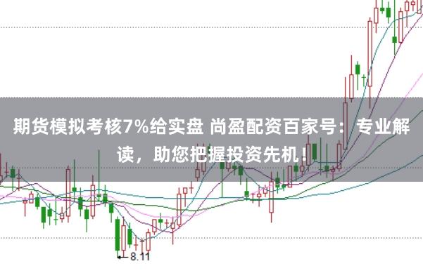 期货模拟考核7%给实盘 尚盈配资百家号：专业解读，助您把握投资先机！