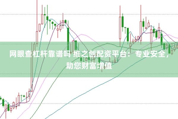 网眼查杠杆靠谱吗 维之创配资平台：专业安全，助您财富增值