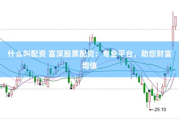 什么叫配资 富深股票配资：专业平台，助您财富增值