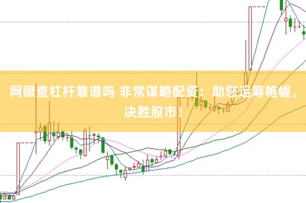 网眼查杠杆靠谱吗 非常谋略配资：助您运筹帷幄，决胜股市！