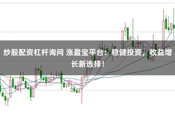 炒股配资杠杆询问 涨盈宝平台：稳健投资，收益增长新选择！