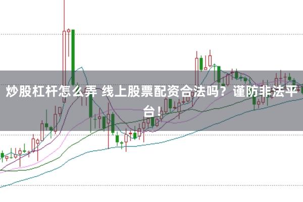 炒股杠杆怎么弄 线上股票配资合法吗？谨防非法平台！