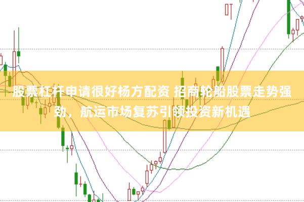股票杠杆申请很好杨方配资 招商轮船股票走势强劲，航运市场复苏引领投资新机遇