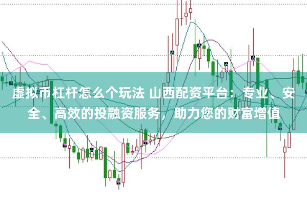 虚拟币杠杆怎么个玩法 山西配资平台：专业、安全、高效的投融资服务，助力您的财富增值