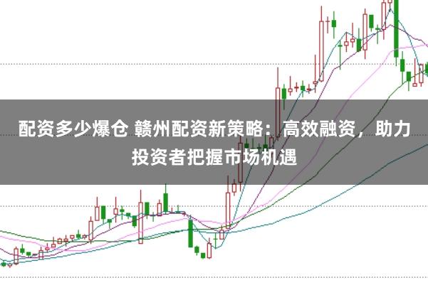 配资多少爆仓 赣州配资新策略：高效融资，助力投资者把握市场机遇