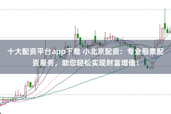 十大配资平台app下载 小北京配资：专业股票配资服务，助您轻松实现财富增值！