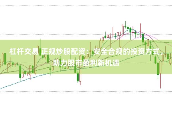 杠杆交易 正规炒股配资：安全合规的投资方式，助力股市盈利新机遇