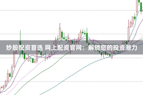 炒股配资首选 网上配资官网：解锁您的投资潜力