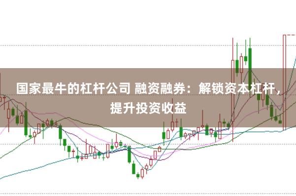 国家最牛的杠杆公司 融资融券：解锁资本杠杆，提升投资收益