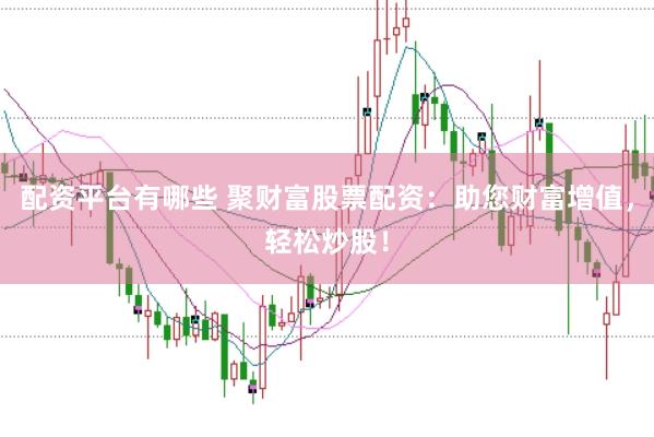 配资平台有哪些 聚财富股票配资：助您财富增值，轻松炒股！