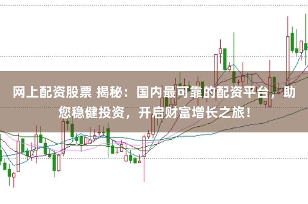 网上配资股票 揭秘：国内最可靠的配资平台，助您稳健投资，开启财富增长之旅！
