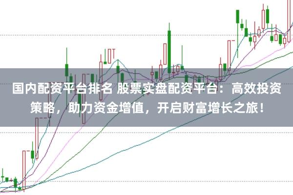 国内配资平台排名 股票实盘配资平台：高效投资策略，助力资金增值，开启财富增长之旅！