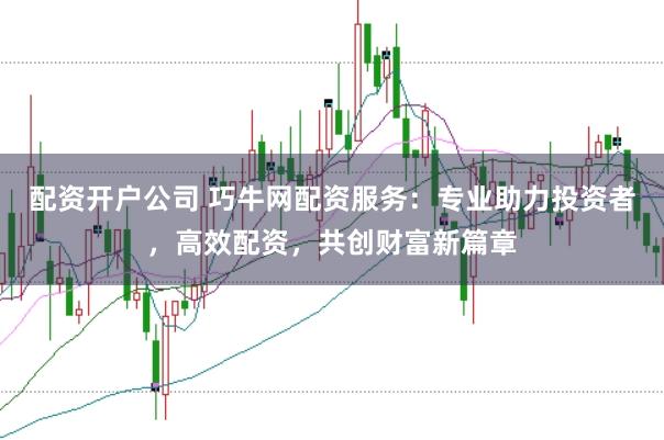 配资开户公司 巧牛网配资服务：专业助力投资者，高效配资，共创财富新篇章