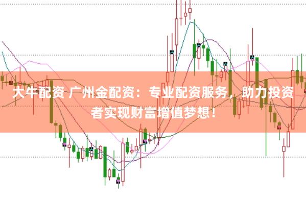 大牛配资 广州金配资：专业配资服务，助力投资者实现财富增值梦想！