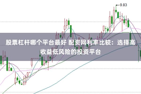 股票杠杆哪个平台最好 配资网利率比较：选择高收益低风险的投资平台