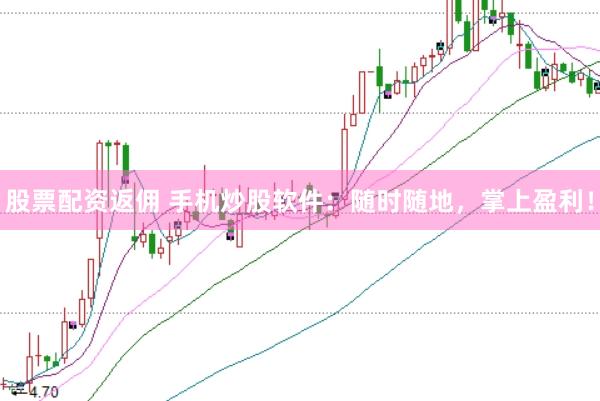 股票配资返佣 手机炒股软件：随时随地，掌上盈利！