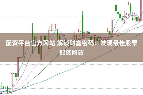 配资平台官方网站 解锁财富密码：发现最佳股票配资网站