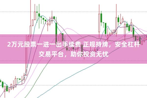 2万元股票一进一出手续费 正规持牌，安全杠杆交易平台，助你投资无忧