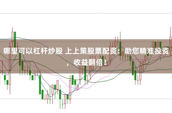 哪里可以杠杆炒股 上上策股票配资：助您精准投资，收益翻倍！