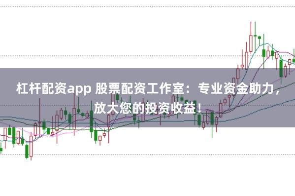 杠杆配资app 股票配资工作室：专业资金助力，放大您的投资收益！