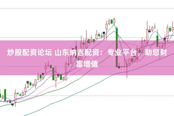 炒股配资论坛 山东纳吉配资：专业平台，助您财富增值