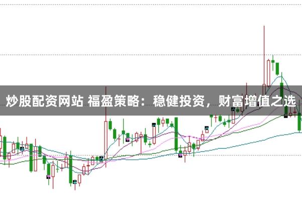 炒股配资网站 福盈策略：稳健投资，财富增值之选
