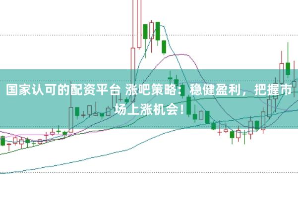 国家认可的配资平台 涨吧策略：稳健盈利，把握市场上涨机会！