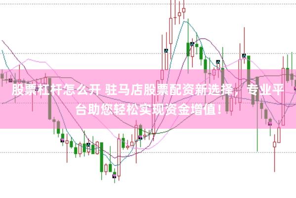 股票杠杆怎么开 驻马店股票配资新选择，专业平台助您轻松实现资金增值！