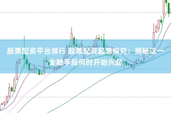 股票配资平台排行 股票配资起源探究：揭秘这一金融手段何时开始兴起