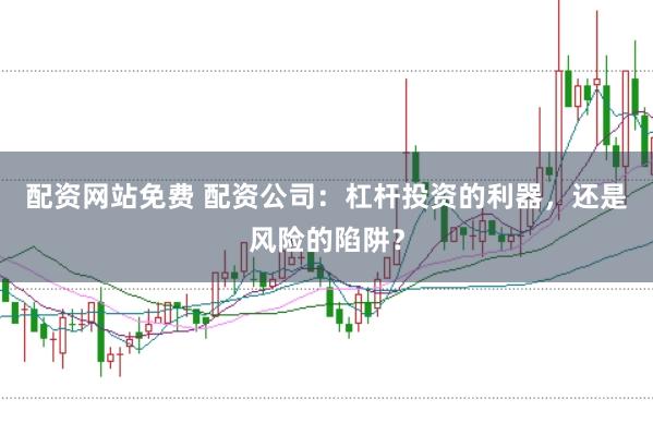 配资网站免费 配资公司：杠杆投资的利器，还是风险的陷阱？