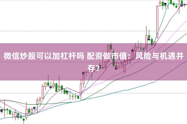 微信炒股可以加杠杆吗 配资做市值：风险与机遇并存？