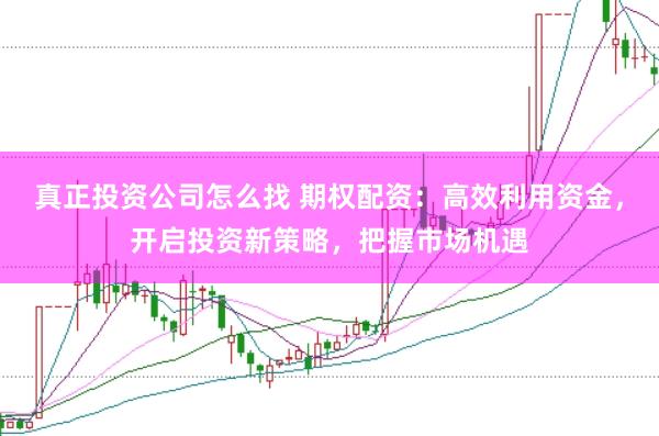 真正投资公司怎么找 期权配资：高效利用资金，开启投资新策略，把握市场机遇