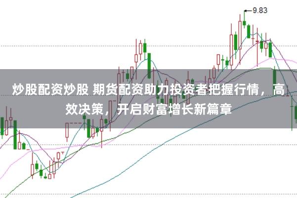 炒股配资炒股 期货配资助力投资者把握行情，高效决策，开启财富增长新篇章