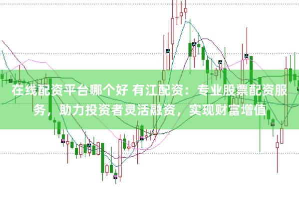 在线配资平台哪个好 有江配资：专业股票配资服务，助力投资者灵活融资，实现财富增值