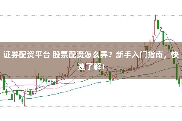 证券配资平台 股票配资怎么弄？新手入门指南，快速了解！