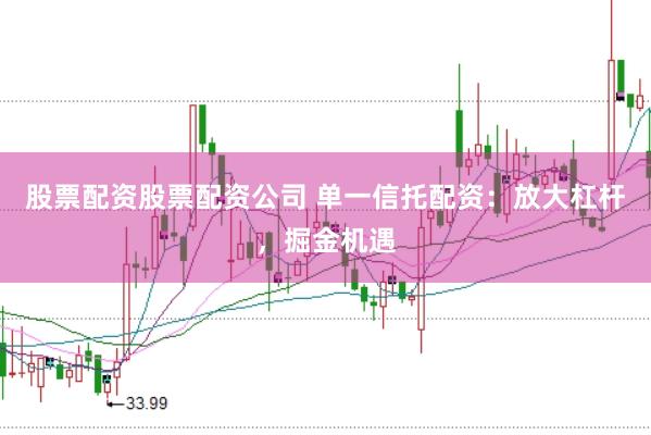 股票配资股票配资公司 单一信托配资：放大杠杆，掘金机遇
