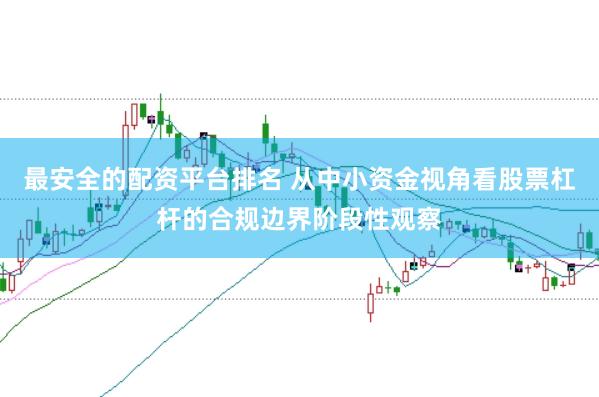 最安全的配资平台排名 从中小资金视角看股票杠杆的合规边界阶段性观察
