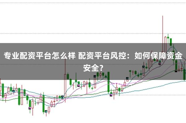 专业配资平台怎么样 配资平台风控：如何保障资金安全？