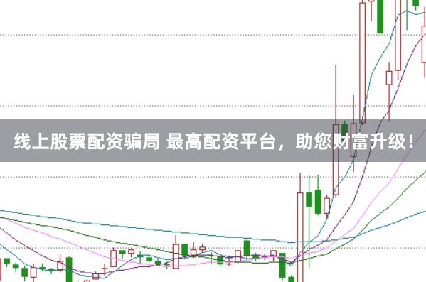 线上股票配资骗局 最高配资平台，助您财富升级！