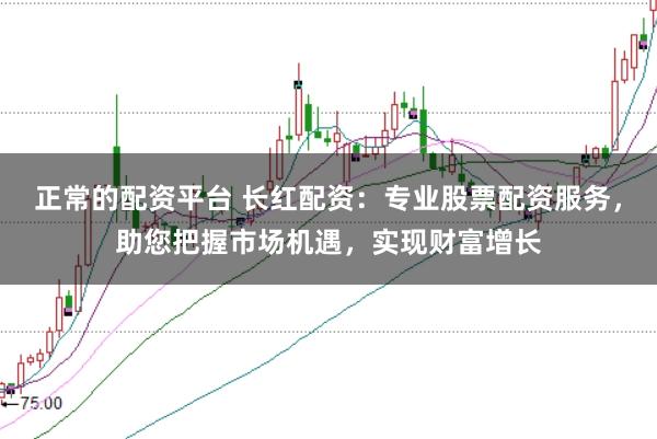 正常的配资平台 长红配资：专业股票配资服务，助您把握市场机遇，实现财富增长