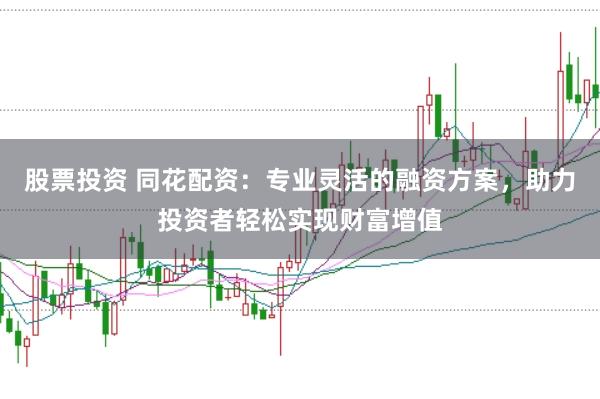 股票投资 同花配资：专业灵活的融资方案，助力投资者轻松实现财富增值