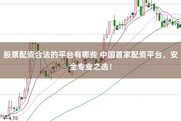 股票配资合法的平台有哪些 中国首家配资平台，安全专业之选！
