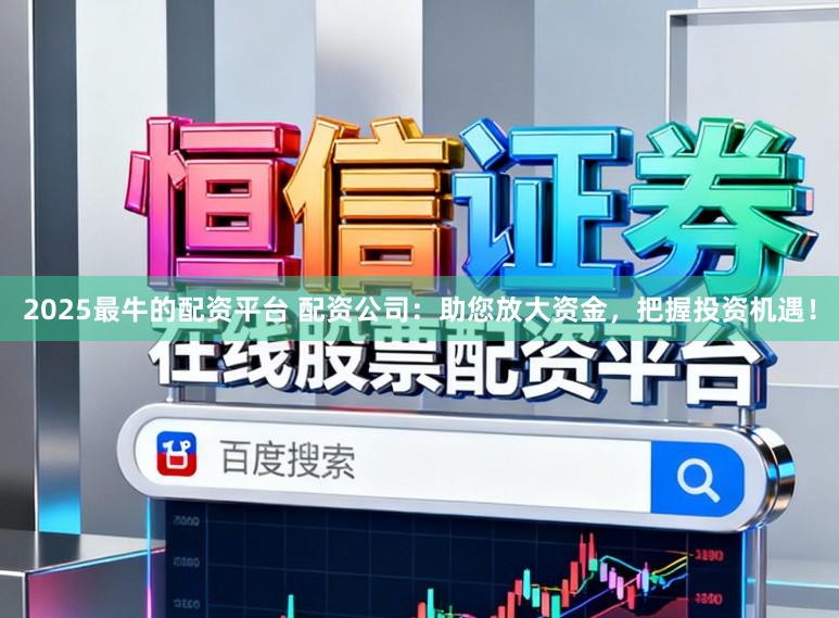 2025最牛的配资平台 配资公司：助您放大资金，把握投资机遇！