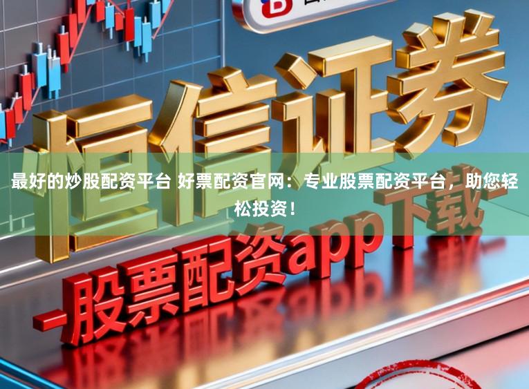 最好的炒股配资平台 好票配资官网：专业股票配资平台，助您轻松投资！