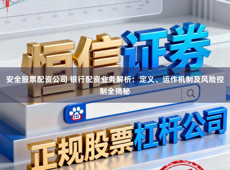 安全股票配资公司 银行配资业务解析：定义、运作机制及风险控制全揭秘