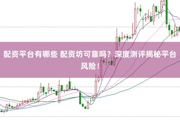 配资平台有哪些 配资坊可靠吗？深度测评揭秘平台风险！